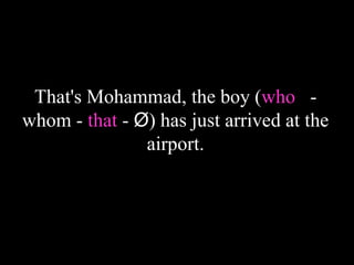 That's Mohammad, the boy (who -
whom - that - Ø) has just arrived at the
airport.
 