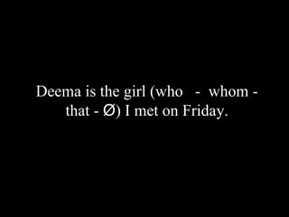 Deema is the girl (who - whom -
that - Ø) I met on Friday.
 