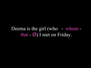 Deema is the girl (who - whom -
that - Ø) I met on Friday.
 