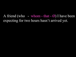 A friend (who - whom - that - Ø) I have been
expecting for two hours hasn’t arrived yet.
 