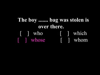 The boy ....... bag was stolen is
over there.
[ ] who [ ] which
[ ] whose [ ] whom
 