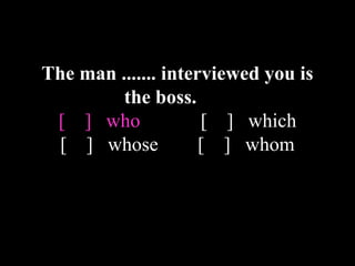 The man ....... interviewed you is
the boss.
[ ] who [ ] which
[ ] whose [ ] whom
 