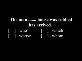 The man ....... house was robbed
has arrived.
[ ] who [ ] which
[ ] whose [ ] whom
 