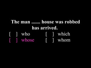 The man ....... house was robbed
has arrived.
[ ] who [ ] which
[ ] whose [ ] whom
 