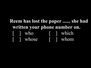 Reem has lost the paper ...... she had
written your phone number on.
[ ] who [ ] which
[ ] whose [ ] whom
 