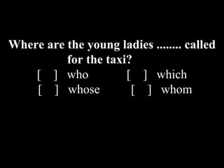 Where are the young ladies ........ called
for the taxi?
[ ] who [ ] which
[ ] whose [ ] whom
 