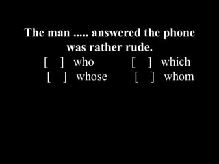 The man ..... answered the phone
was rather rude.
[ ] who [ ] which
[ ] whose [ ] whom
 