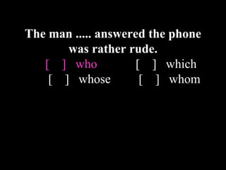The man ..... answered the phone
was rather rude.
[ ] who [ ] which
[ ] whose [ ] whom
 