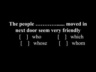 The people …………...... moved in
next door seem very friendly
[ ] who [ ] which
[ ] whose [ ] whom
 