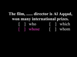 The film, ...... director is Al Aqqad,
won many international prizes.
[ ] who [ ] which
[ ] whose [ ] whom
 
