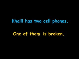 Khalil has two cell phones.
One of them is broken.
 