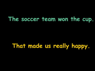 The soccer team won the cup.
That made us really happy.
 