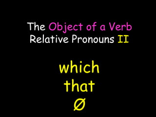 The Object of a Verb
Relative Pronouns II
which
that
Ø
 