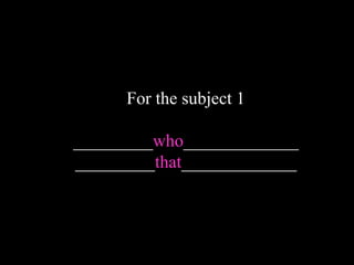 For the subject 1
_________who_____________
_________that_____________
 