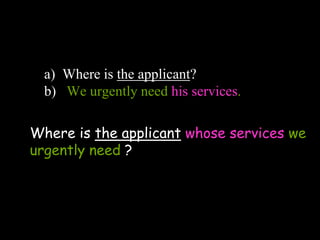 a) Where is the applicant?
b) We urgently need his services.
Where is the applicant whose services we
urgently need ?
 