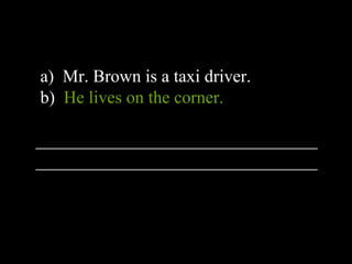 a) Mr. Brown is a taxi driver.
b) He lives on the corner.
________________________________
________________________________
 