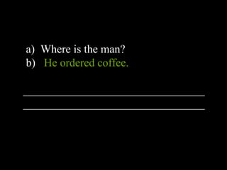 a) Where is the man?
b) He ordered coffee.
________________________________
________________________________
 
