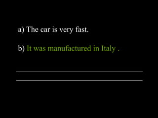 a) The car is very fast.
b) It was manufactured in Italy .
________________________________
________________________________
 