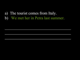 a) The tourist comes from Italy.
b) We met her in Petra last summer.
_________________________________
_________________________________
_________________________________
 