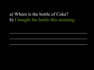 a) Where is the bottle of Coke?
b) I bought the bottle this morning.
_________________________________
_________________________________
_________________________________
 