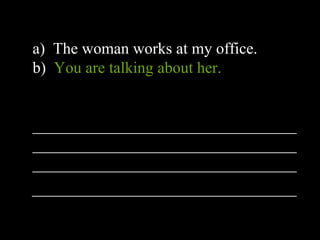 a) The woman works at my office.
b) You are talking about her.
_________________________________
_________________________________
_________________________________
_________________________________
 