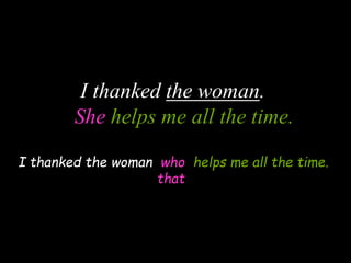 I thanked the woman.
She helps me all the time.
I thanked the woman who helps me all the time.
that
 