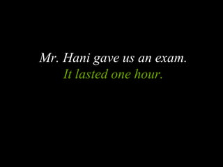 Mr. Hani gave us an exam.
It lasted one hour.
 