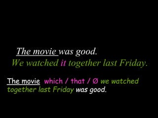 The movie was good.
We watched it together last Friday.
The movie which / that / Ø we watched
together last Friday was good.
 