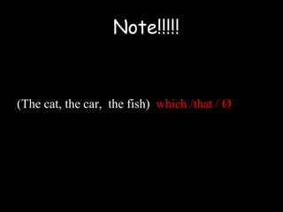 (The cat, the car, the fish) which /that / Ø
Note!!!!!
 