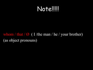 whom / that / Ø ( I /the man / he / your brother)
(as object pronouns)
Note!!!!!
 