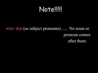 who/ that (as subject pronouns) ..... No noun or
pronoun comes
after them.
Note!!!!!
 