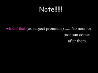 which/ that (as subject pronouns) ..... No noun or
pronoun comes
after them.
Note!!!!!
 