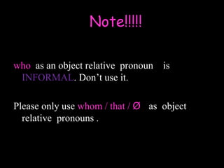 who as an object relative pronoun is
INFORMAL. Don’t use it.
Please only use whom / that / Ø as object
relative pronouns .
Note!!!!!
 