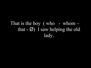 That is the boy ( who - whom –
that - Ø) I saw helping the old
lady.
 