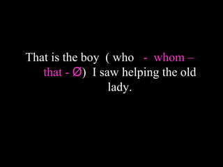 That is the boy ( who - whom –
that - Ø) I saw helping the old
lady.
 