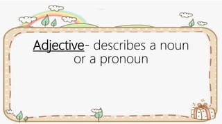 Adjective- describes a noun
or a pronoun
 