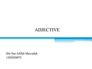 ADJECTIVE
Siti Nur Afifah Mawadah
1305020075
 
