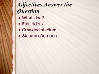 Adjectives Answer the Question What kind? Fast riders Crowded stadium Steamy afternoon 