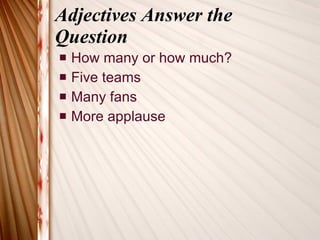 Adjectives Answer the Question How many or how much? Five teams Many fans More applause 