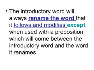 • The introductory word will
always rename the word that
it follows and modifies except
when used with a preposition
which will come between the
introductory word and the word
it renames.
 