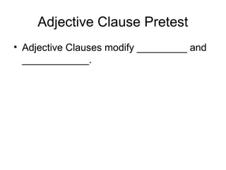 Adjective Clause Pretest
• Adjective Clauses modify _________ and
____________.
 