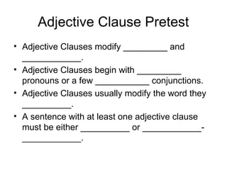 Adjective Clause Pretest
• Adjective Clauses modify _________ and
____________.
• Adjective Clauses begin with _________
pronouns or a few ___________ conjunctions.
• Adjective Clauses usually modify the word they
__________.
• A sentence with at least one adjective clause
must be either __________ or ____________-
____________.
 