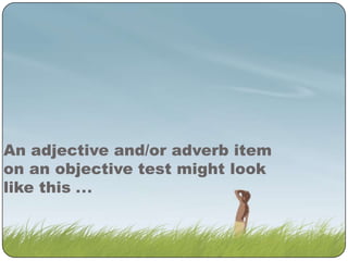 An adjective and/or adverb item
on an objective test might look
like this ...

 