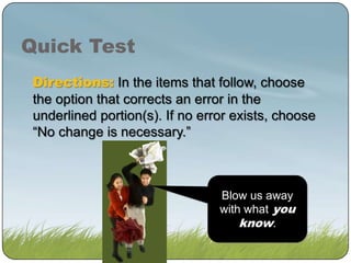 Quick Test
Directions: In the items that follow, choose
the option that corrects an error in the
underlined portion(s). If no error exists, choose
“No change is necessary.”

Blow us away
with what you
know.

 