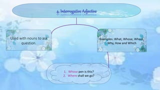 Used with nouns to ask
question.
Examples: What, Whose, Where,
Why, How and Which
1. Whose pen is this?
2. Where shall we go?
 
