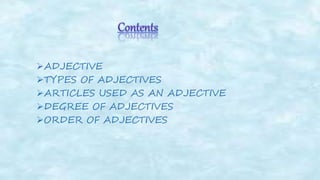 ADJECTIVE
TYPES OF ADJECTIVES
ARTICLES USED AS AN ADJECTIVE
DEGREE OF ADJECTIVES
ORDER OF ADJECTIVES
 