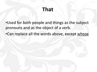 That
•Used for both people and things as the subject
pronouns and as the object of a verb.
•Can replace all the words above, except whose
 