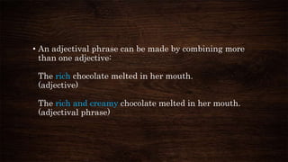• An adjectival phrase can be made by combining more
than one adjective:
The rich chocolate melted in her mouth.
(adjective)
The rich and creamy chocolate melted in her mouth.
(adjectival phrase)
 