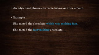 • An adjectival phrase can come before or after a noun.
• Example :
She tasted the chocolate which was melting fast.
She tasted the fast-melting chocolate.
 