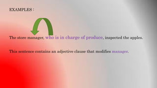 EXAMPLES :
The store manager, who is in charge of produce, inspected the apples.
This sentence contains an adjective clause that modifies manager.
 